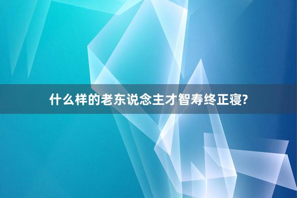 什么样的老东说念主才智寿终正寝?