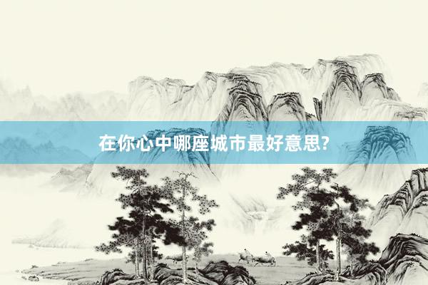 在你心中哪座城市最好意思?