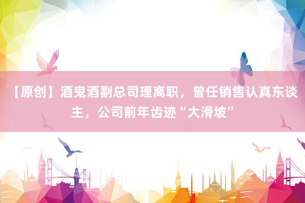 【原创】酒鬼酒副总司理离职，曾任销售认真东谈主，公司前年齿迹“大滑坡”