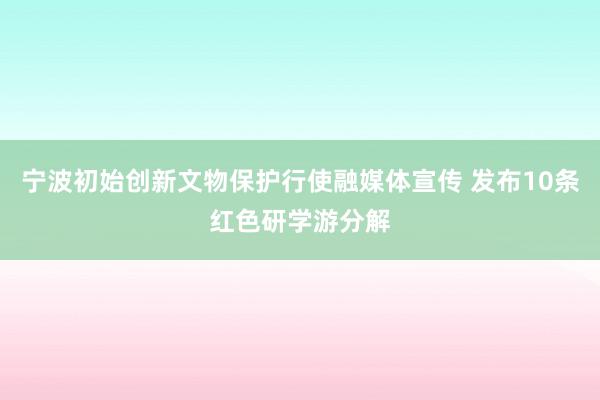 宁波初始创新文物保护行使融媒体宣传 发布10条红色研学游分解