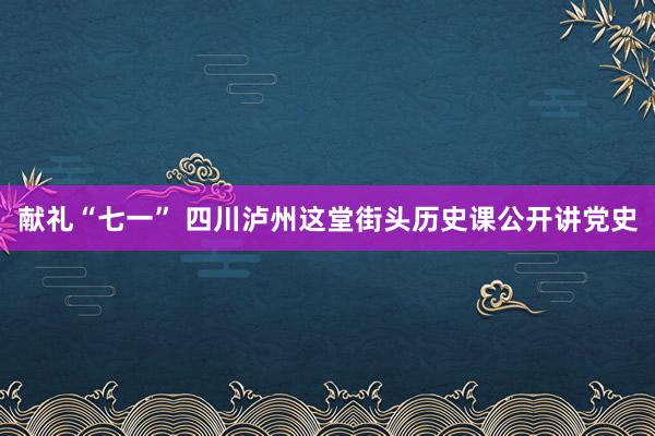 献礼“七一” 四川泸州这堂街头历史课公开讲党史