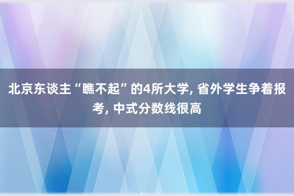 北京东谈主“瞧不起”的4所大学, 省外学生争着报考, 中式分数线很高