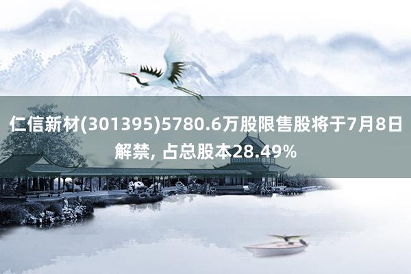 仁信新材(301395)5780.6万股限售股将于7月8日解禁, 占总股本28.49%