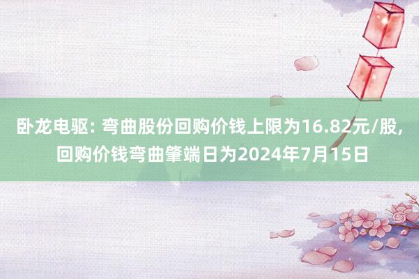 卧龙电驱: 弯曲股份回购价钱上限为16.82元/股, 回购价钱弯曲肇端日为2024年7月15日