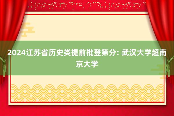 2024江苏省历史类提前批登第分: 武汉大学超南京大学