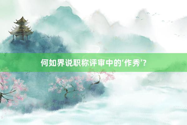 何如界说职称评审中的‘作秀’?