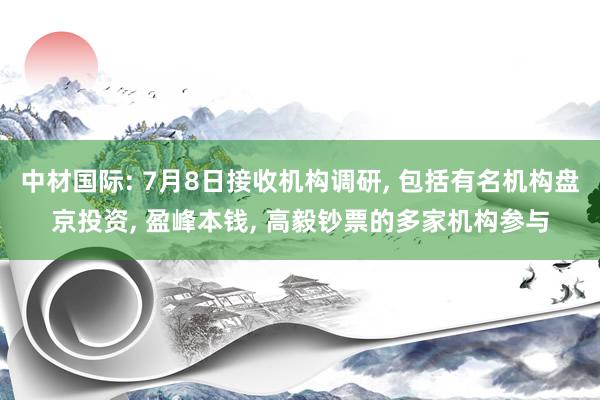 中材国际: 7月8日接收机构调研, 包括有名机构盘京投资, 盈峰本钱, 高毅钞票的多家机构参与