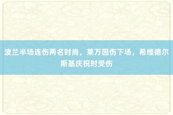 波兰半场连伤两名时尚，莱万因伤下场，希维德尔斯基庆祝时受伤