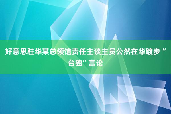 好意思驻华某总领馆责任主谈主员公然在华踱步“台独”言论