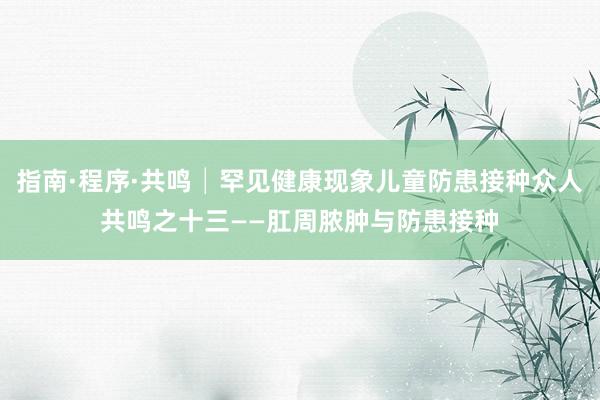 指南·程序·共鸣│罕见健康现象儿童防患接种众人共鸣之十三——肛周脓肿与防患接种