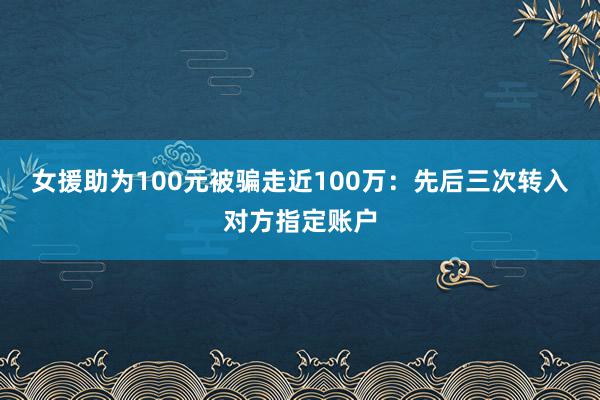 女援助为100元被骗走近100万：先后三次转入对方指定账户