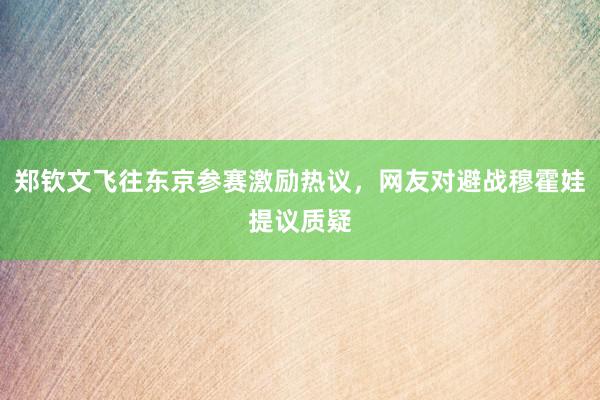 郑钦文飞往东京参赛激励热议，网友对避战穆霍娃提议质疑