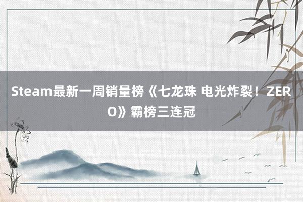 Steam最新一周销量榜《七龙珠 电光炸裂！ZERO》霸榜三连冠