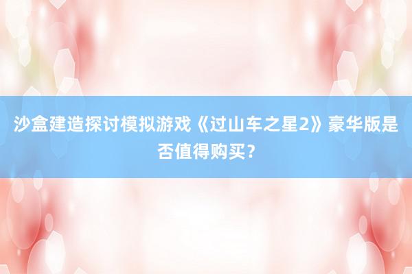 沙盒建造探讨模拟游戏《过山车之星2》豪华版是否值得购买？