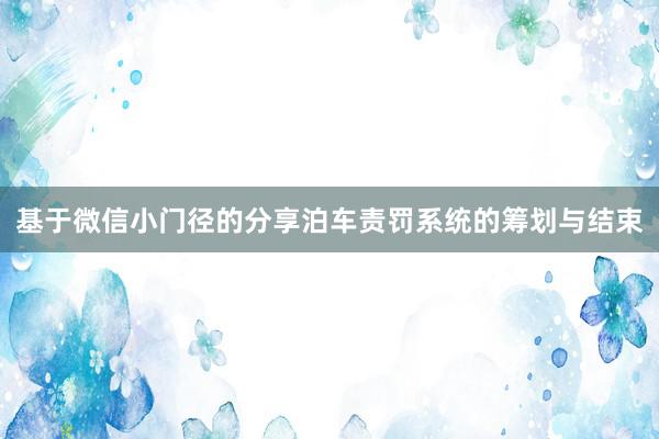 基于微信小门径的分享泊车责罚系统的筹划与结束