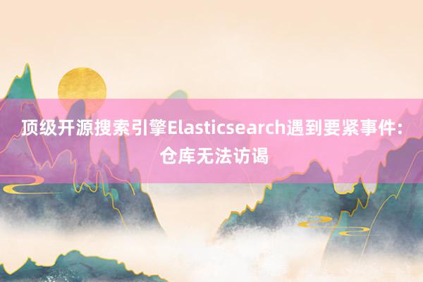 顶级开源搜索引擎Elasticsearch遇到要紧事件: 仓库无法访谒