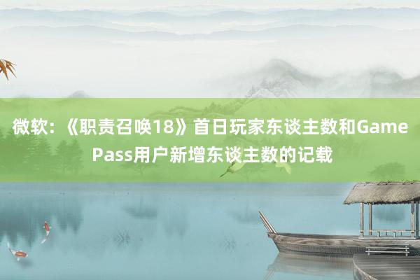 微软: 《职责召唤18》首日玩家东谈主数和Game Pass用户新增东谈主数的记载