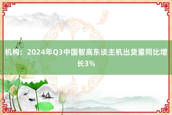 机构：2024年Q3中国智高东谈主机出货量同比增长3%