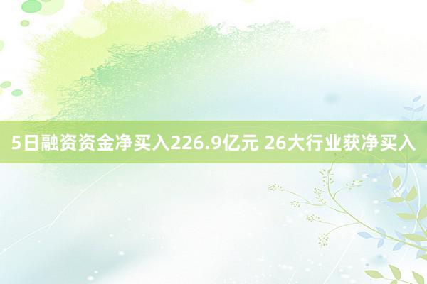 5日融资资金净买入226.9亿元 26大行业获净买入