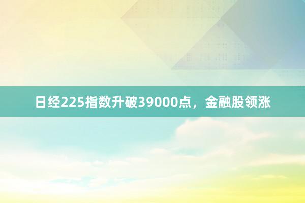 日经225指数升破39000点，金融股领涨