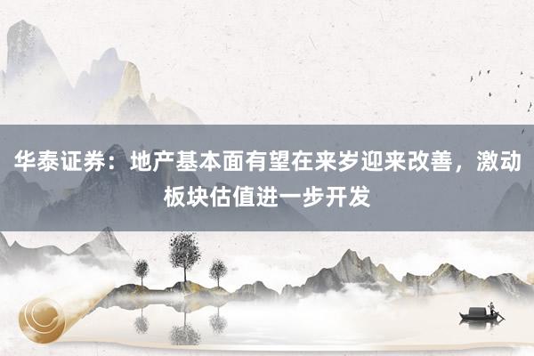 华泰证券：地产基本面有望在来岁迎来改善，激动板块估值进一步开发