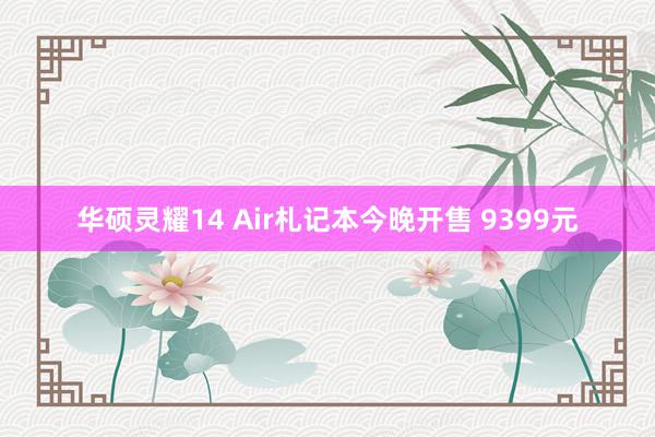 华硕灵耀14 Air札记本今晚开售 9399元